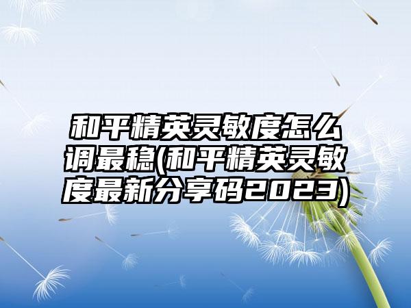 和平精英灵敏度怎么调最稳(和平精英灵敏度最新分享码2023)
