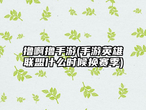 撸啊撸手游(手游英雄联盟什么时候换赛季)