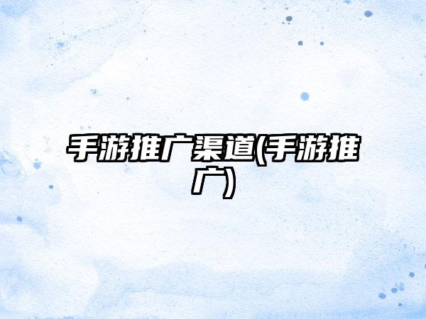 手游推广渠道(手游推广)