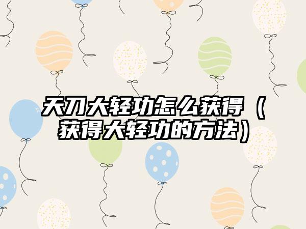 天刀大轻功怎么获得（获得大轻功的方法）