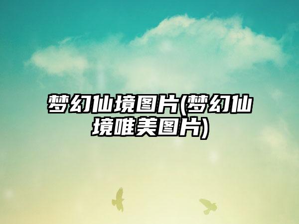 梦幻仙境图片(梦幻仙境唯美图片)