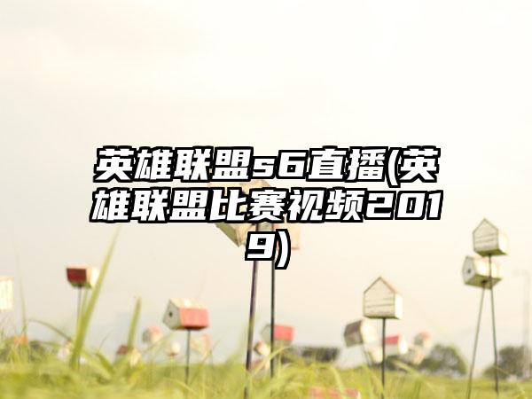 英雄联盟s6直播(英雄联盟比赛视频2019)
