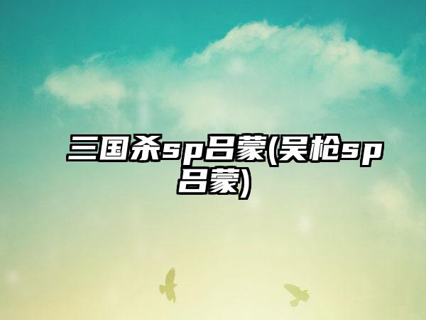 三国杀sp吕蒙(吴枪sp吕蒙)