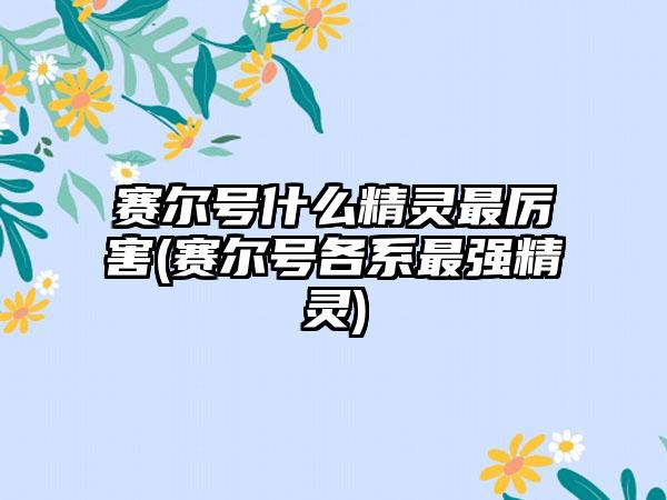 赛尔号什么精灵最厉害(赛尔号各系最强精灵)