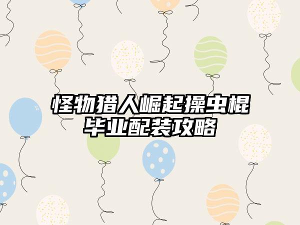 怪物猎人崛起操虫棍毕业配装攻略