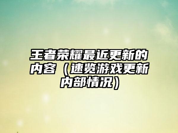 王者荣耀最近更新的内容（速览游戏更新内部情况）