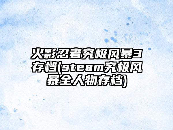 火影忍者究极风暴3存档(steam究极风暴全人物存档)