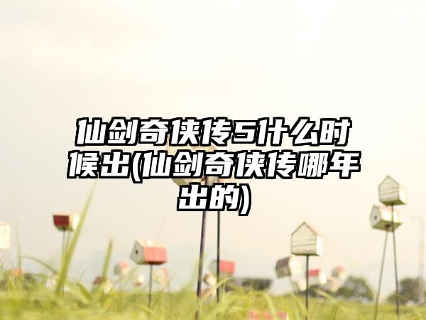 仙剑奇侠传5什么时候出(仙剑奇侠传哪年出的)