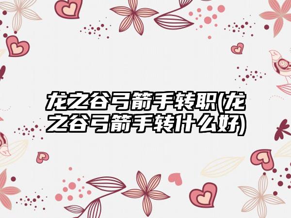 龙之谷弓箭手转职(龙之谷弓箭手转什么好)