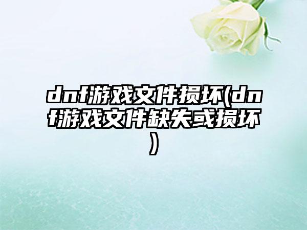 dnf游戏文件损坏(dnf游戏文件缺失或损坏)