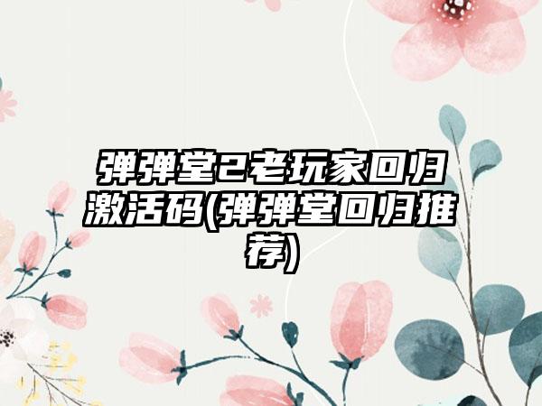 弹弹堂2老玩家回归激活码(弹弹堂回归推荐)