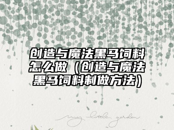 创造与魔法黑马饲料怎么做（创造与魔法黑马饲料制做方法）