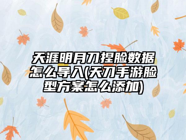 天涯明月刀捏脸数据怎么导入(天刀手游脸型方案怎么添加)