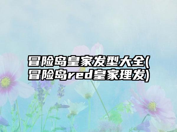 冒险岛皇家发型大全(冒险岛red皇家理发)