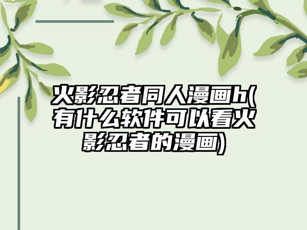 火影忍者同人漫画h(有什么软件可以看火影忍者的漫画)