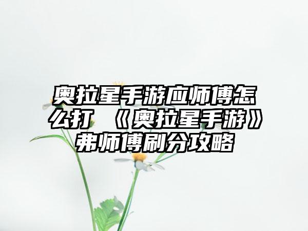 奥拉星手游应师傅怎么打 《奥拉星手游》弗师傅刷分攻略