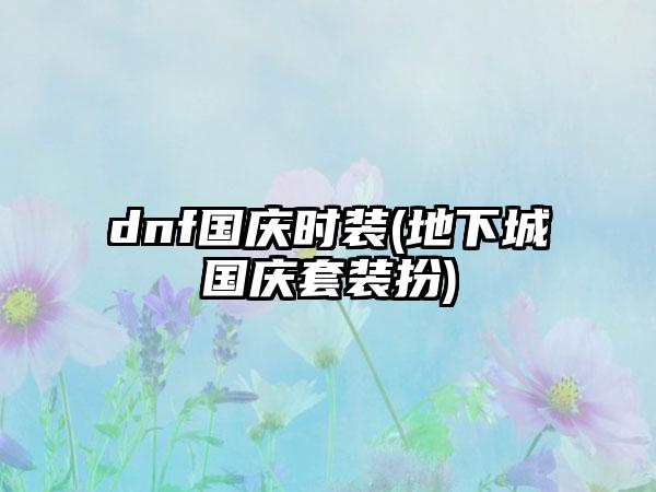 dnf国庆时装(地下城国庆套装扮)