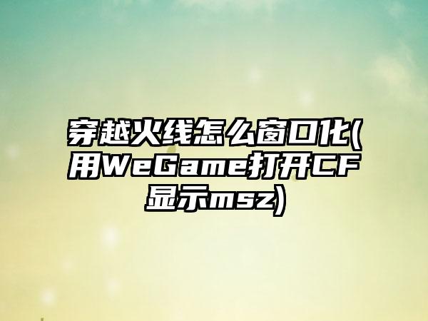 穿越火线怎么窗口化(用WeGame打开CF显示msz)