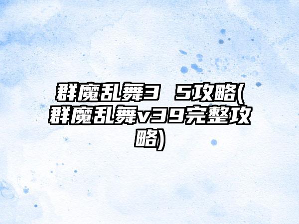 群魔乱舞3 5攻略(群魔乱舞v39完整攻略)