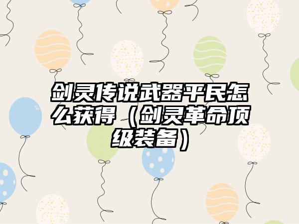 剑灵传说武器平民怎么获得（剑灵革命顶级装备）