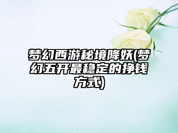 梦幻西游秘境降妖(梦幻五开最稳定的挣钱方式)
