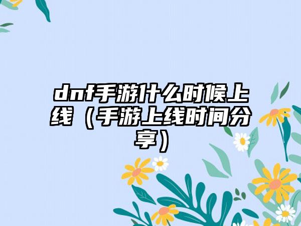 dnf手游什么时候上线（手游上线时间分享）