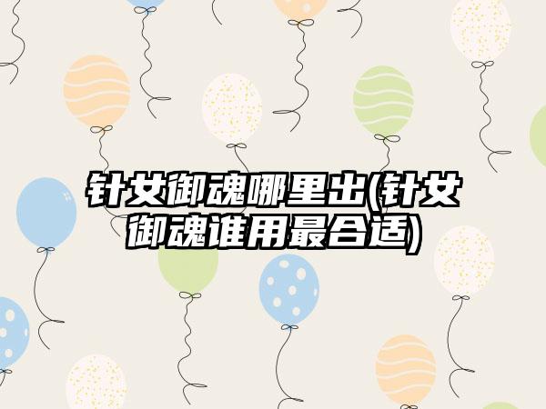 针女御魂哪里出(针女御魂谁用最合适)