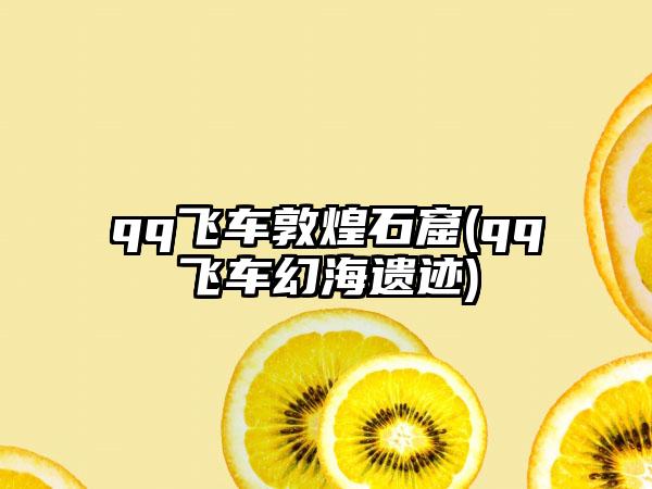 qq飞车敦煌石窟(qq飞车幻海遗迹)