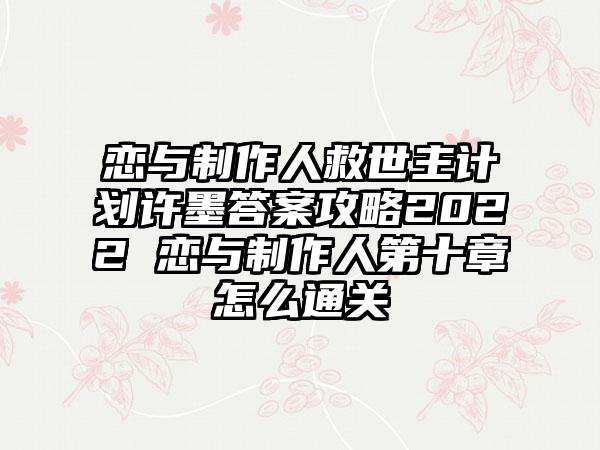 恋与制作人救世主计划许墨答案攻略2022 恋与制作人第十章怎么通关