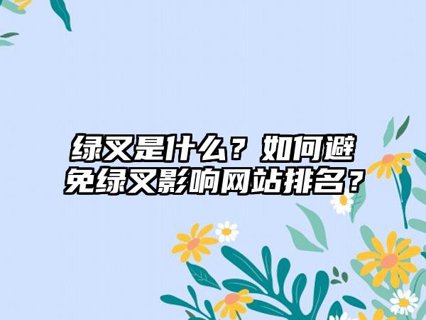 绿叉是什么？如何避免绿叉影响网站排名？