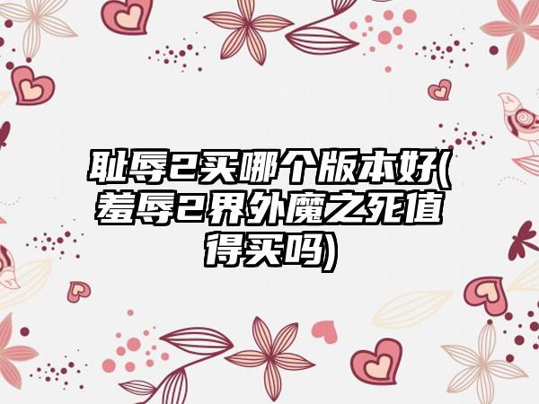 耻辱2买哪个版本好(羞辱2界外魔之死值得买吗)