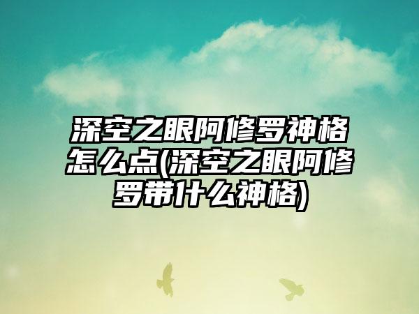深空之眼阿修罗神格怎么点(深空之眼阿修罗带什么神格)