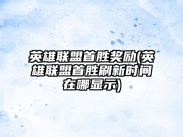 英雄联盟首胜奖励(英雄联盟首胜刷新时间在哪显示)