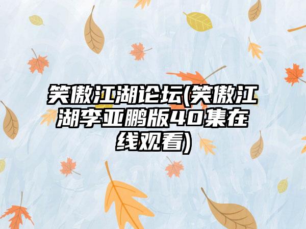 笑傲江湖论坛(笑傲江湖李亚鹏版40集在线观看)