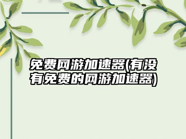 免费网游加速器(有没有免费的网游加速器)