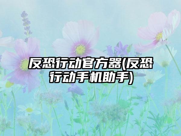 反恐行动官方器(反恐行动手机助手)
