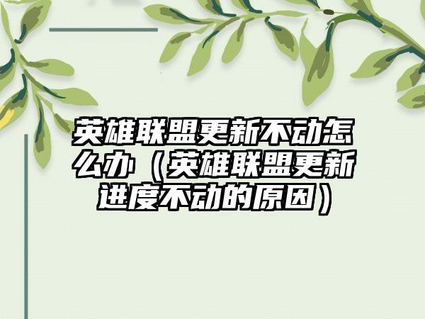 英雄联盟更新不动怎么办（英雄联盟更新进度不动的原因）