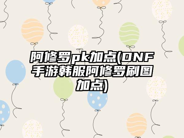 阿修罗pk加点(DNF手游韩服阿修罗刷图加点)