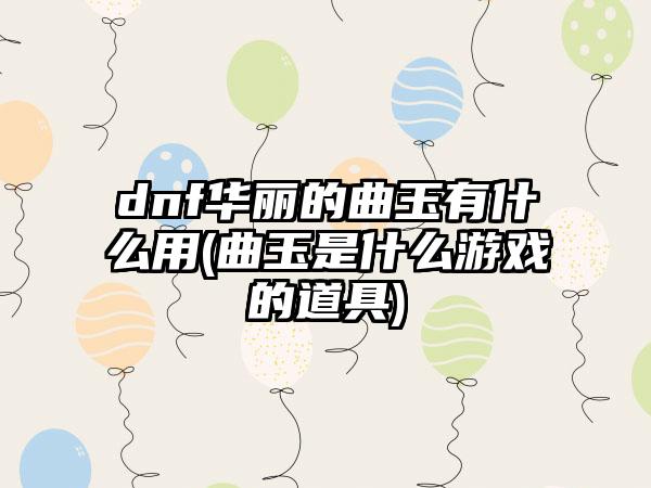 dnf华丽的曲玉有什么用(曲玉是什么游戏的道具)