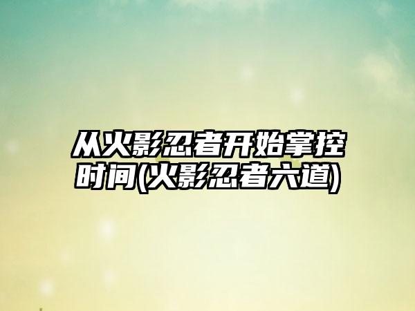 从火影忍者开始掌控时间(火影忍者六道)