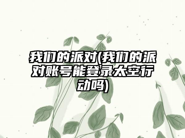 我们的派对(我们的派对账号能登录太空行动吗)