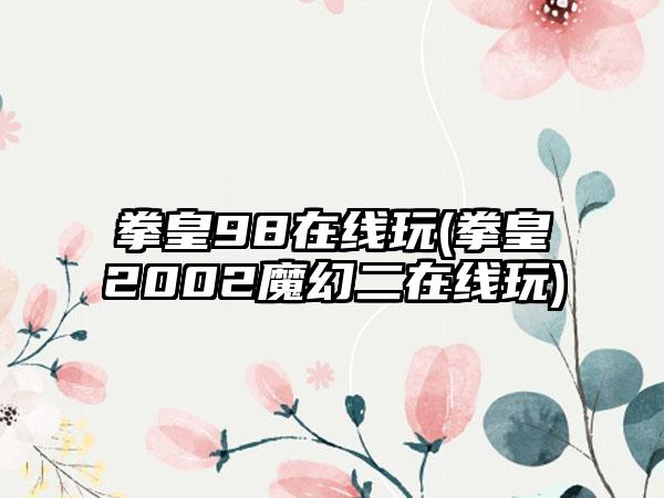 拳皇98在线玩(拳皇2002魔幻二在线玩)