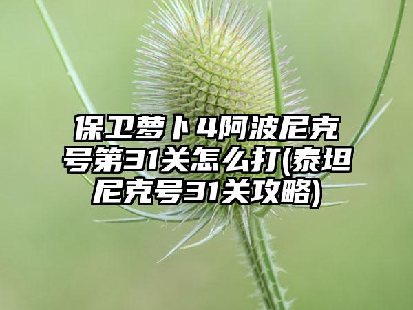 保卫萝卜4阿波尼克号第31关怎么打(泰坦尼克号31关攻略)