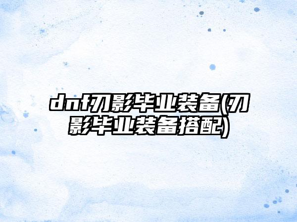 dnf刃影毕业装备(刃影毕业装备搭配)