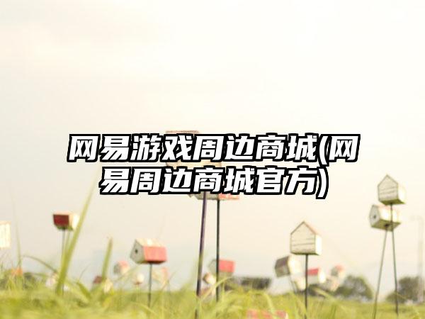 网易游戏周边商城(网易周边商城官方)