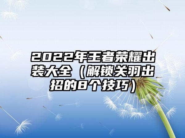 2022年王者荣耀出装大全（解锁关羽出招的8个技巧）