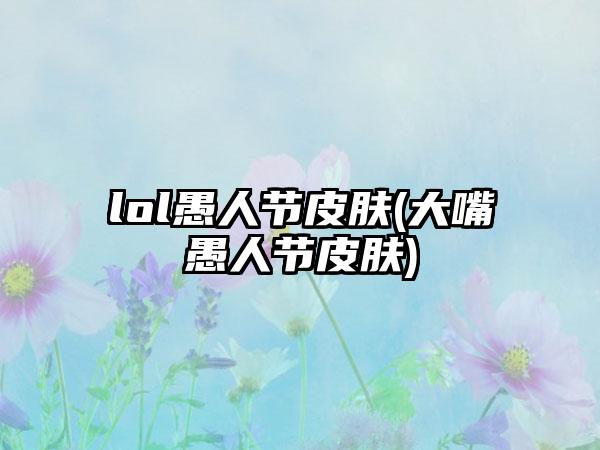 lol愚人节皮肤(大嘴愚人节皮肤)