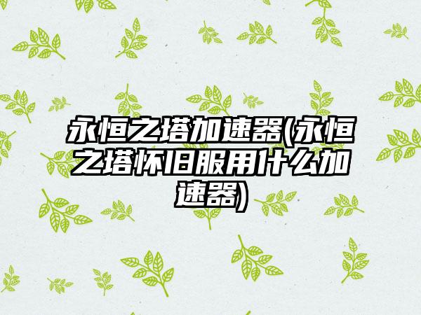 永恒之塔加速器(永恒之塔怀旧服用什么加速器)