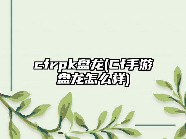 cfrpk盘龙(Cf手游盘龙怎么样)