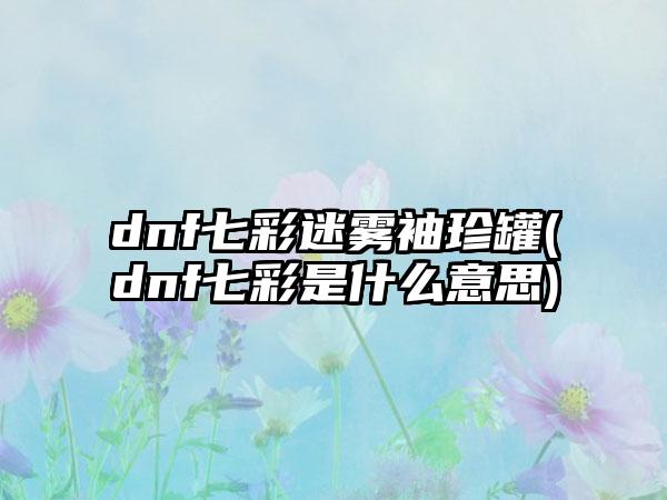 dnf七彩迷雾袖珍罐(dnf七彩是什么意思)
